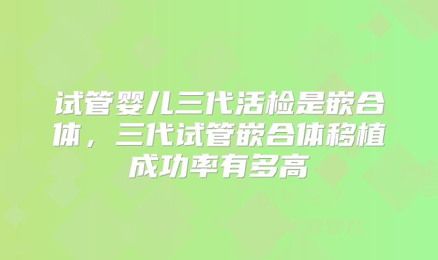 试管婴儿三代活检是嵌合体，三代试管嵌合体移植成功率有多高