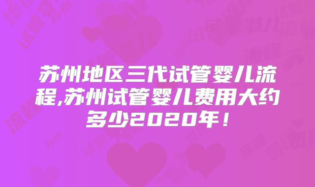 苏州地区三代试管婴儿流程,苏州试管婴儿费用大约多少2020年!