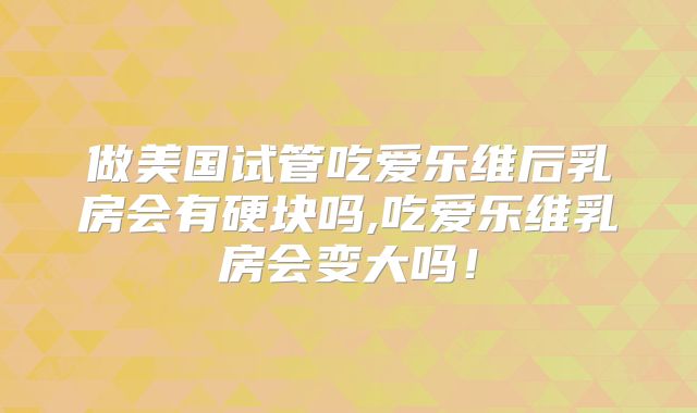 做美国试管吃爱乐维后乳房会有硬块吗,吃爱乐维乳房会变大吗！