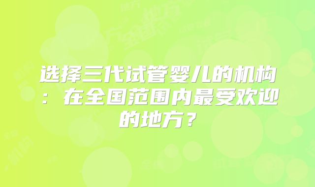 选择三代试管婴儿的机构：在全国范围内最受欢迎的地方？