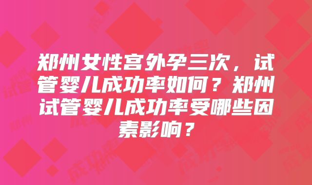 郑州女性宫外孕三次，试管婴儿成功率如何？郑州试管婴儿成功率受哪些因素影响？