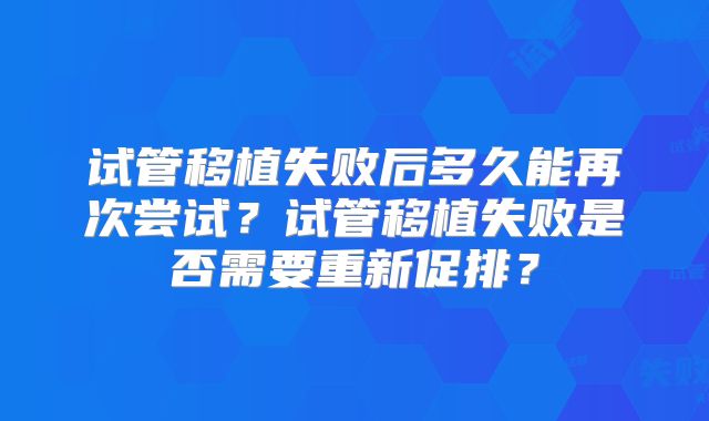 试管移植失败后多久能再次尝试？试管移植失败是否需要重新促排？