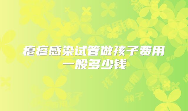 瘪疹感染试管做孩子费用一般多少钱