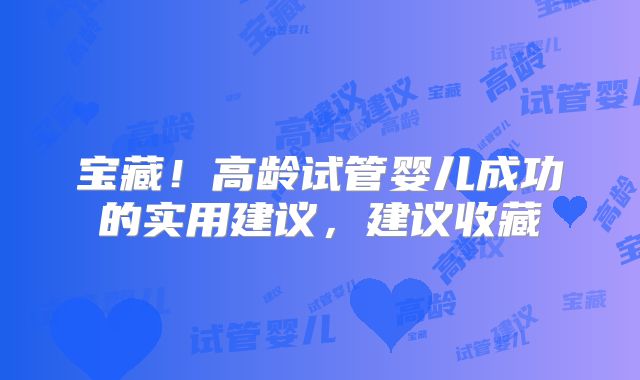 宝藏！高龄试管婴儿成功的实用建议，建议收藏