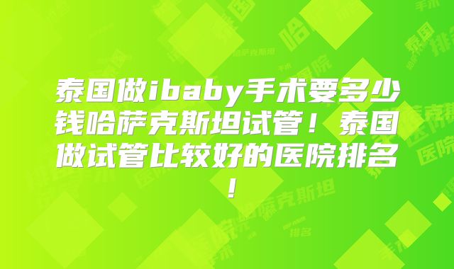 泰国做ibaby手术要多少钱哈萨克斯坦试管！泰国做试管比较好的医院排名！