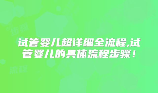 试管婴儿超详细全流程,试管婴儿的具体流程步骤！