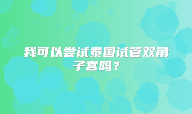 我可以尝试泰国试管双角子宫吗？