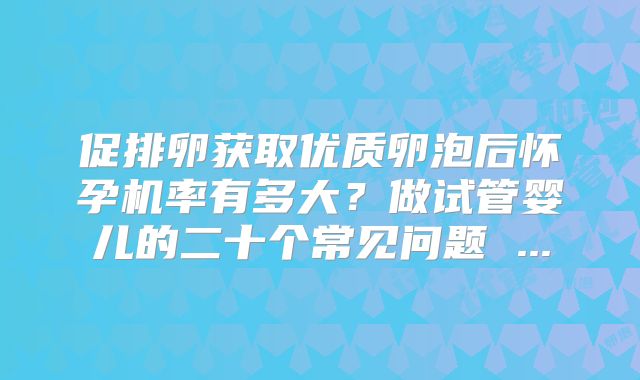 促排卵获取优质卵泡后怀孕机率有多大？做试管婴儿的二十个常见问题 ...