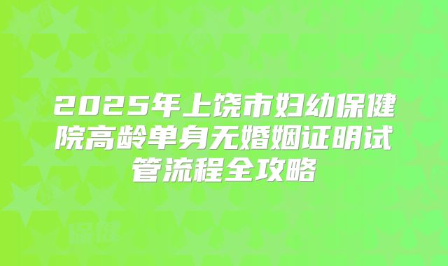 2025年上饶市妇幼保健院高龄单身无婚姻证明试管流程全攻略