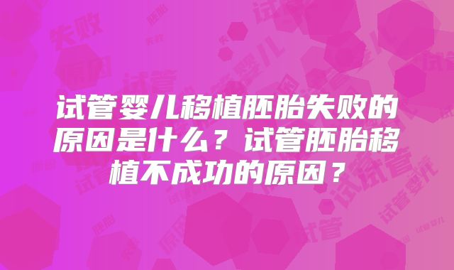 试管婴儿移植胚胎失败的原因是什么？试管胚胎移植不成功的原因？