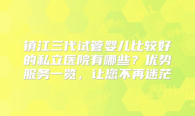 镇江三代试管婴儿比较好的私立医院有哪些？优势服务一览，让您不再迷茫