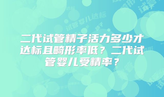 二代试管精子活力多少才达标且畸形率低？二代试管婴儿受精率？