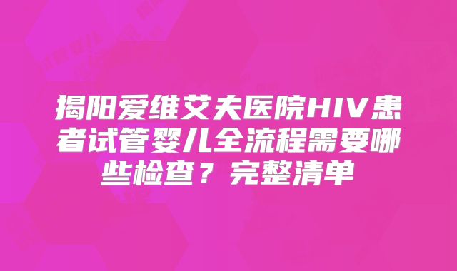 揭阳爱维艾夫医院HIV患者试管婴儿全流程需要哪些检查？完整清单