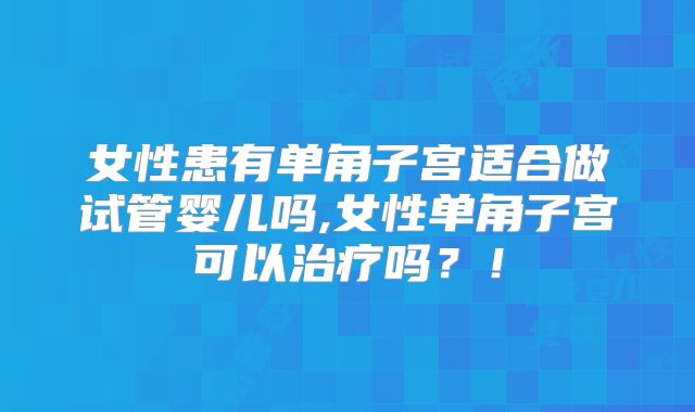 女性患有单角子宫适合做试管婴儿吗,女性单角子宫可以治疗吗？！