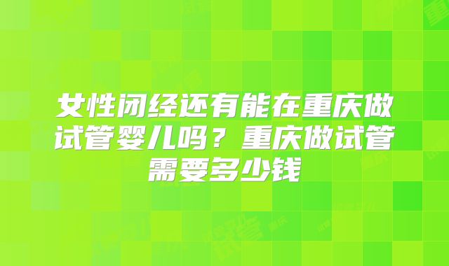 女性闭经还有能在重庆做试管婴儿吗？重庆做试管需要多少钱