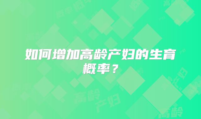 如何增加高龄产妇的生育概率?