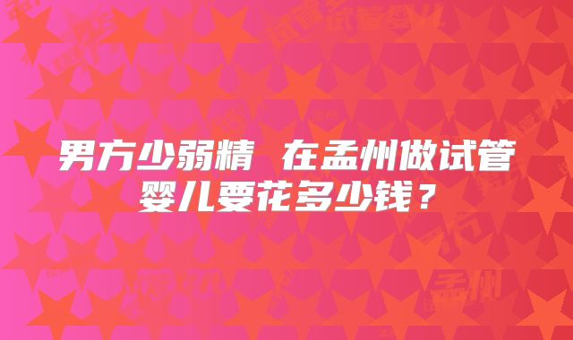 男方少弱精 在孟州做试管婴儿要花多少钱？