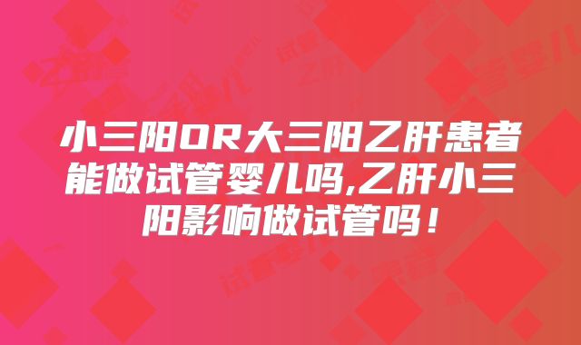 小三阳OR大三阳乙肝患者能做试管婴儿吗,乙肝小三阳影响做试管吗！