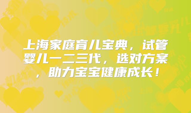 上海家庭育儿宝典,试管婴儿一二三代,选对方案,助力宝宝健康成长!