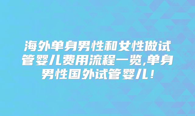 海外单身男性和女性做试管婴儿费用流程一览,单身男性国外试管婴儿！