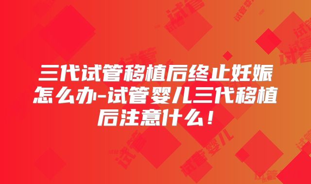 三代试管移植后终止妊娠怎么办-试管婴儿三代移植后注意什么！