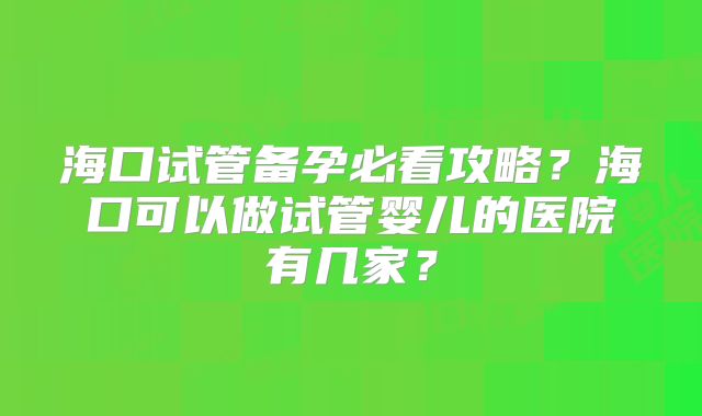 海口试管备孕必看攻略?海口可以做试管婴儿的医院有几家?