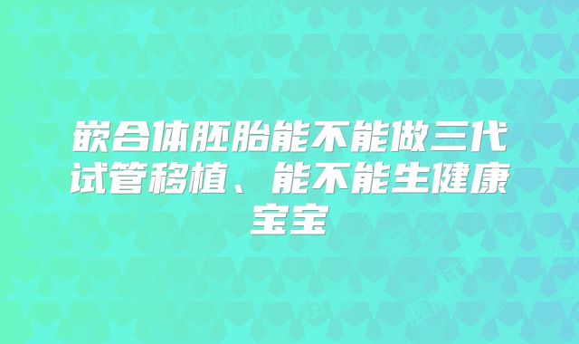 嵌合体胚胎能不能做三代试管移植、能不能生健康宝宝