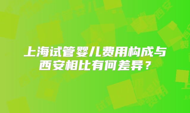 上海试管婴儿费用构成与西安相比有何差异？