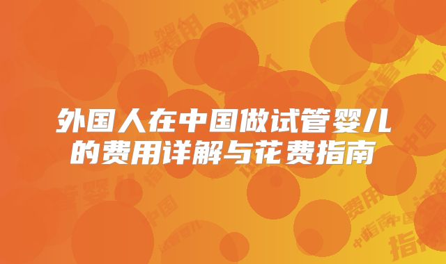 外国人在中国做试管婴儿的费用详解与花费指南