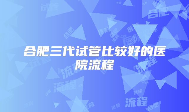 合肥三代试管比较好的医院流程