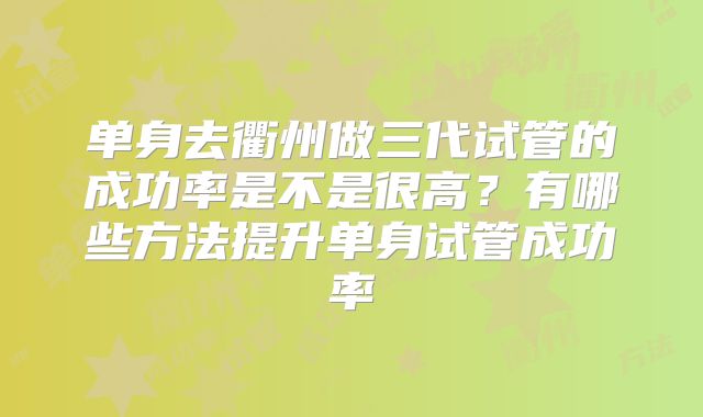 单身去衢州做三代试管的成功率是不是很高？有哪些方法提升单身试管成功率