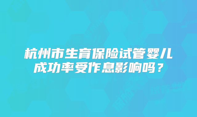 杭州市生育保险试管婴儿成功率受作息影响吗?