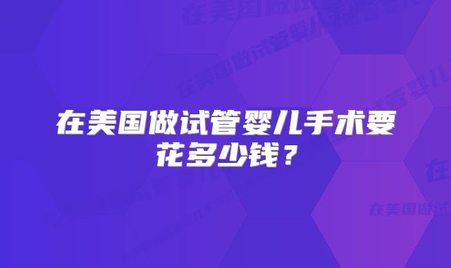 在美国做试管婴儿手术要花多少钱?