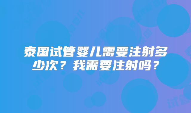 泰国试管婴儿需要注射多少次？我需要注射吗？