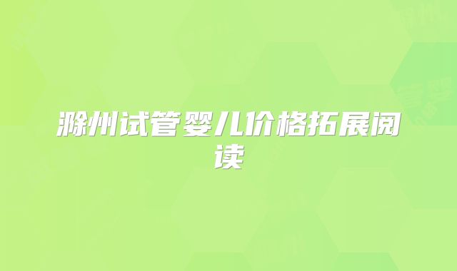 滁州试管婴儿价格拓展阅读