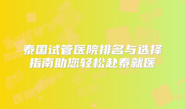 泰国试管医院排名与选择指南助您轻松赴泰就医