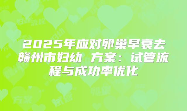 2025年应对卵巢早衰去赣州市妇幼 方案：试管流程与成功率优化