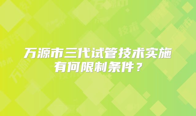 万源市三代试管技术实施有何限制条件？