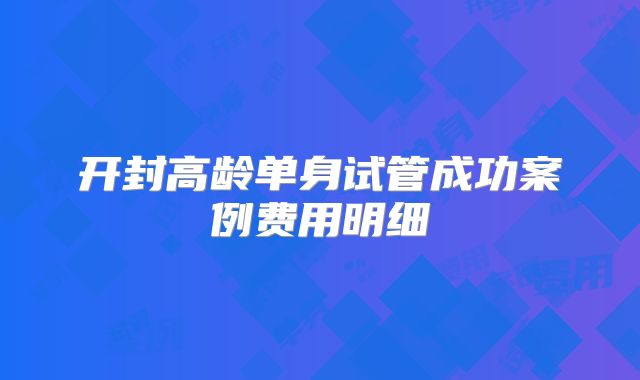 开封高龄单身试管成功案例费用明细