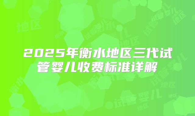2025年衡水地区三代试管婴儿收费标准详解