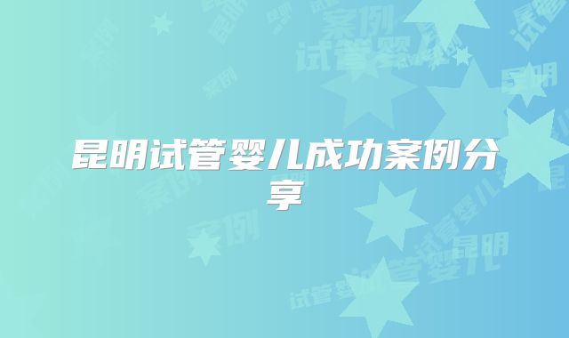 昆明试管婴儿成功案例分享