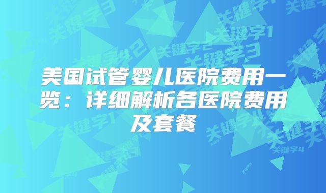 美国试管婴儿医院费用一览:详细解析各医院费用及套餐