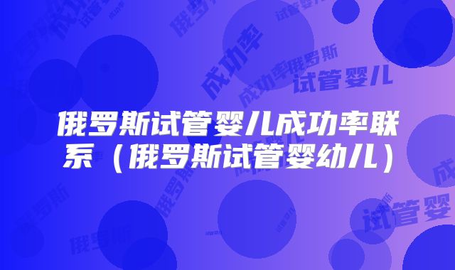 俄罗斯试管婴儿成功率联系(俄罗斯试管婴幼儿)
