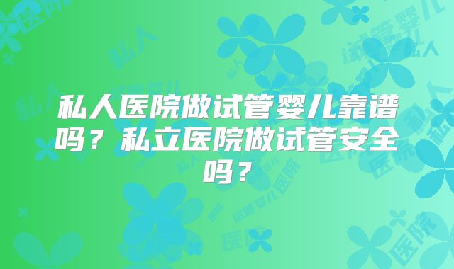 私人医院做试管婴儿靠谱吗？私立医院做试管安全吗？
