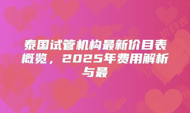 泰国试管机构最新价目表概览，2025年费用解析与最