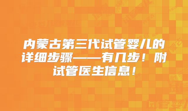 内蒙古第三代试管婴儿的详细步骤——有几步！附试管医生信息！