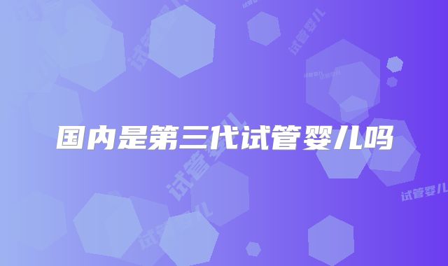 国内是第三代试管婴儿吗