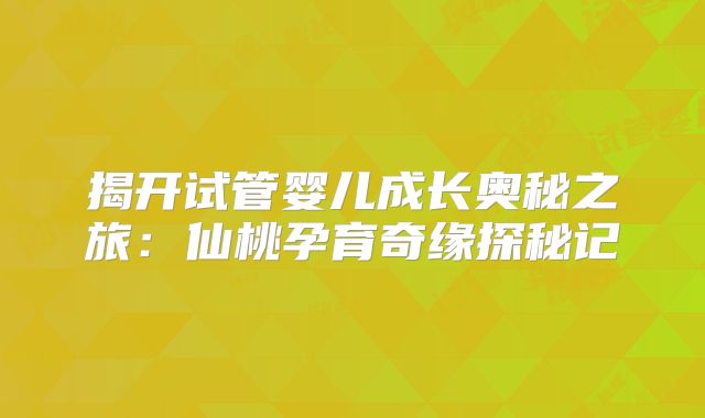 揭开试管婴儿成长奥秘之旅：仙桃孕育奇缘探秘记