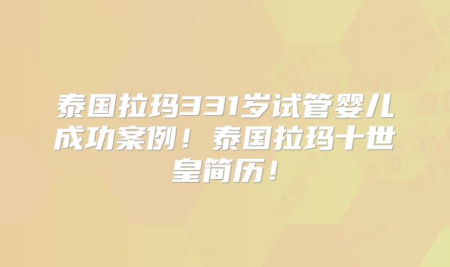 泰国拉玛331岁试管婴儿成功案例！泰国拉玛十世皇简历！