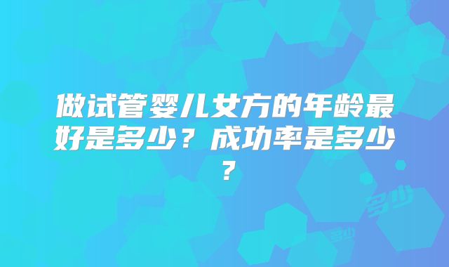 做试管婴儿女方的年龄最好是多少？成功率是多少？